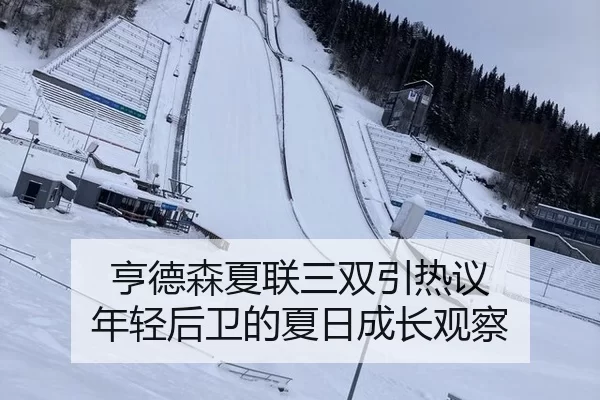 亨德森夏联三双引热议 年轻后卫的夏日成长观察